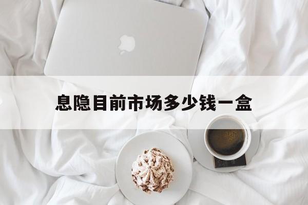 🚜最新消息息隐目前市场多少钱一盒分享(你知道息隐是什么药吗?)