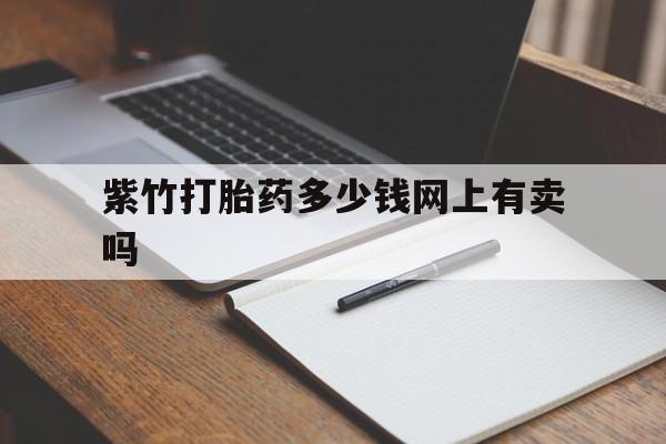 🐕‍🦺最新消息紫竹打胎药多少钱网上有卖吗分享(你知道有打胎药吗是真的吗吗？)